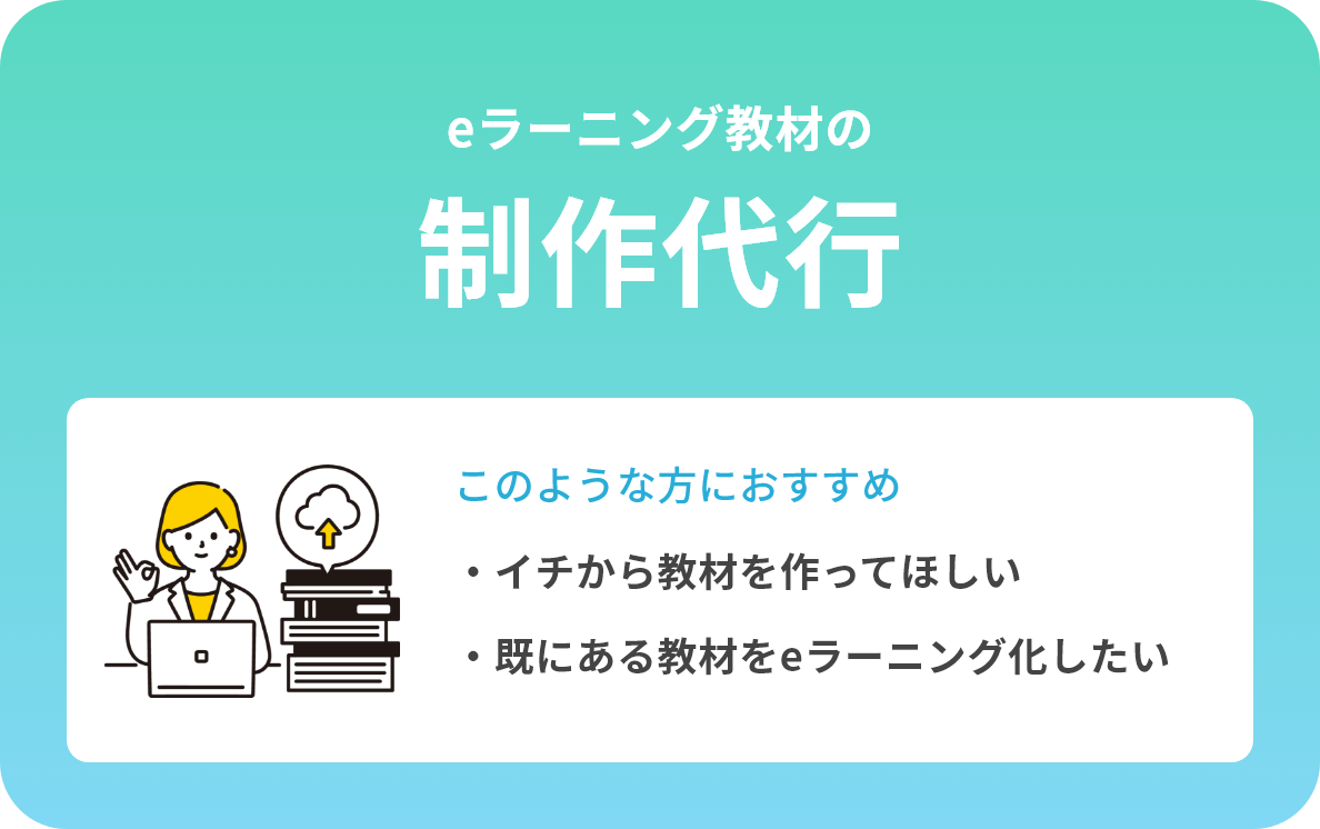 eラーニング教材の制作代行　このような方におすすめ ・イチから教材を作ってほしい・既にある教材をeラーニング化したい