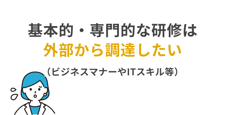 基本的・専門的な研修は外部から調達したい（ビジネスマナーやIT等）