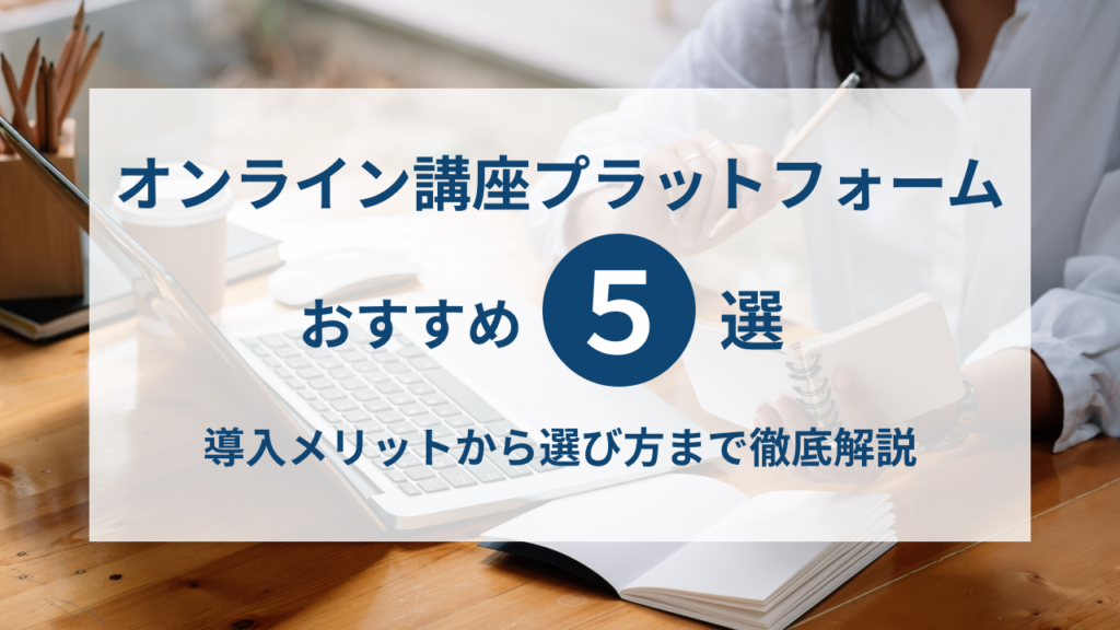 【2025年最新】オンライン講座プラットフォームおすすめ5選！導入メリットから選び方まで徹底解説